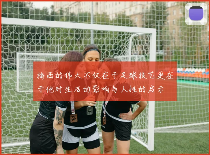 梅西的伟大不仅在于足球技艺更在于他对生活的影响与人性的启示