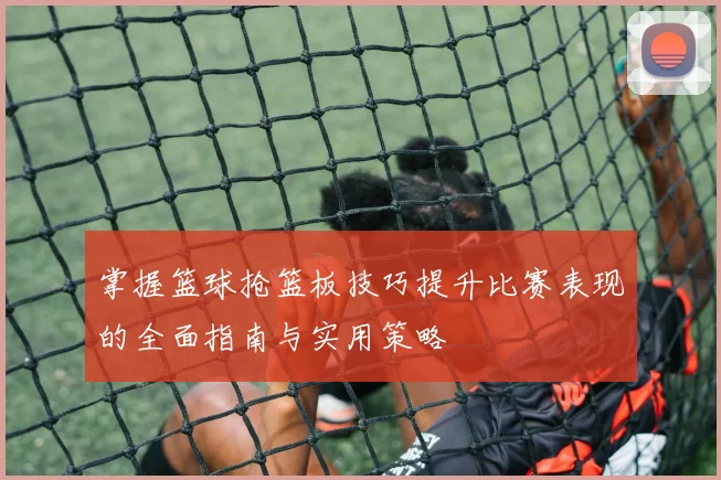 掌握篮球抢篮板技巧提升比赛表现的全面指南与实用策略