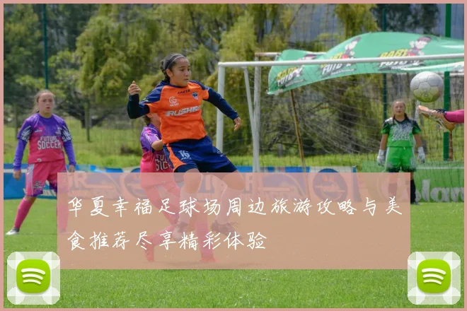 华夏幸福足球场周边旅游攻略与美食推荐尽享精彩体验