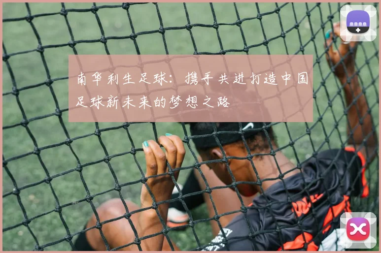 南华利生足球：携手共进打造中国足球新未来的梦想之路