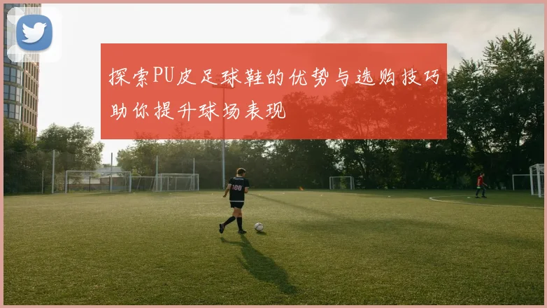 探索PU皮足球鞋的优势与选购技巧助你提升球场表现