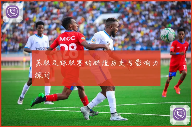 苏联足球联赛的辉煌历史与影响力探讨