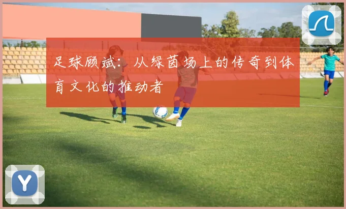 足球顾斌：从绿茵场上的传奇到体育文化的推动者