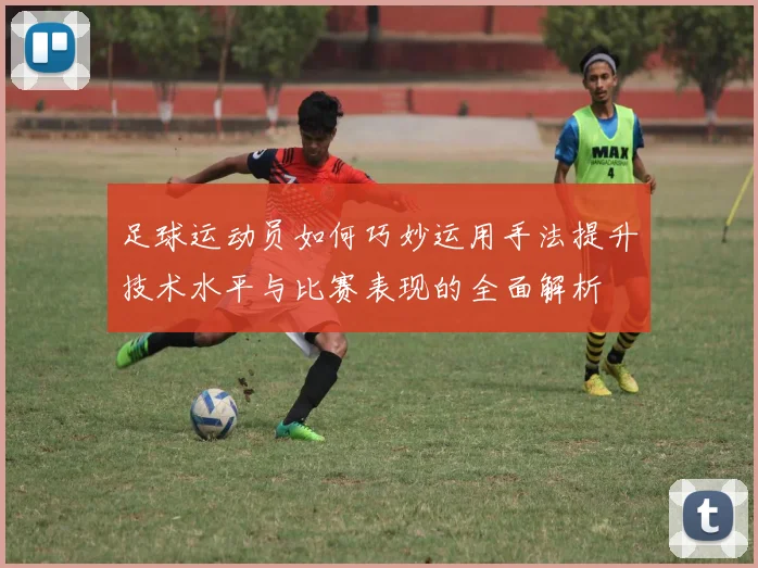 足球运动员如何巧妙运用手法提升技术水平与比赛表现的全面解析