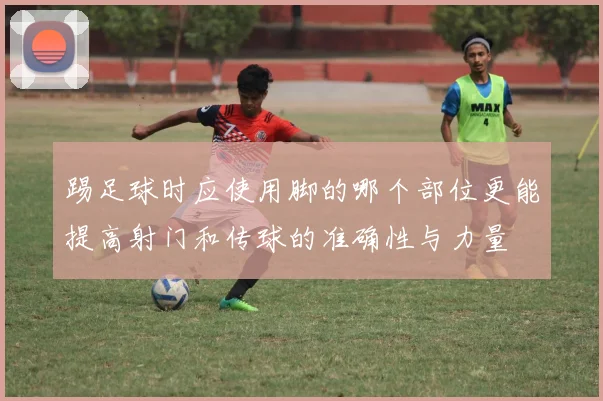 踢足球时应使用脚的哪个部位更能提高射门和传球的准确性与力量