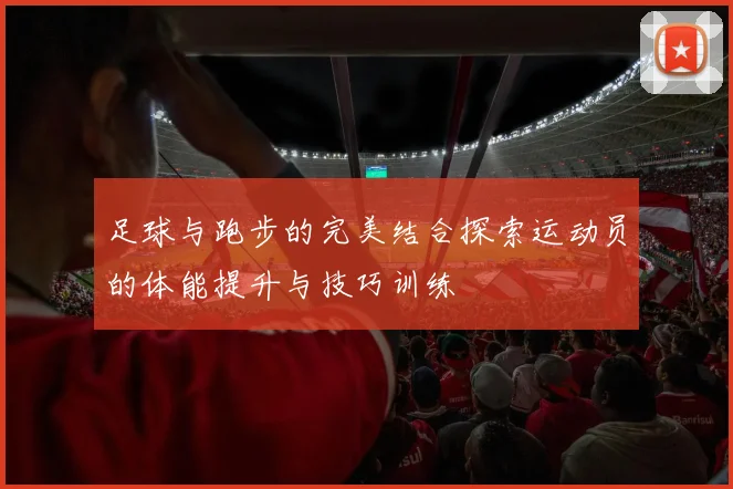 足球与跑步的完美结合探索运动员的体能提升与技巧训练