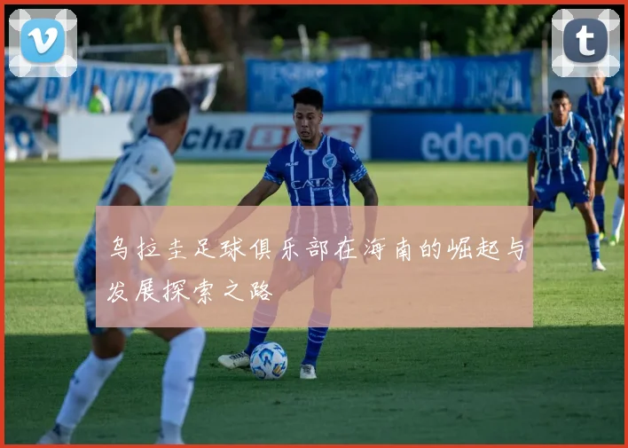 乌拉圭足球俱乐部在海南的崛起与发展探索之路