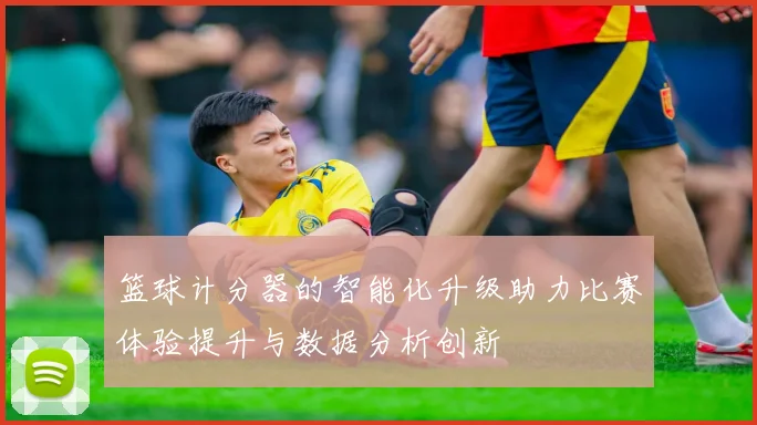 篮球计分器的智能化升级助力比赛体验提升与数据分析创新