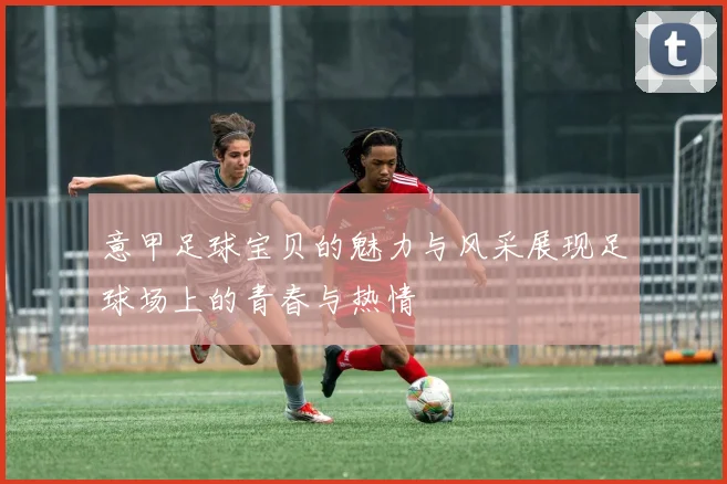 意甲足球宝贝的魅力与风采展现足球场上的青春与热情