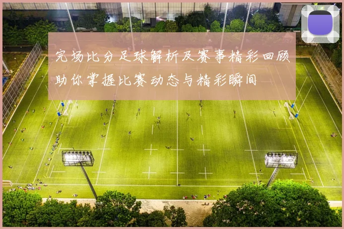 完场比分足球解析及赛事精彩回顾助你掌握比赛动态与精彩瞬间