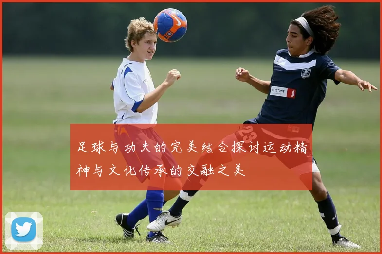 足球与功夫的完美结合探讨运动精神与文化传承的交融之美